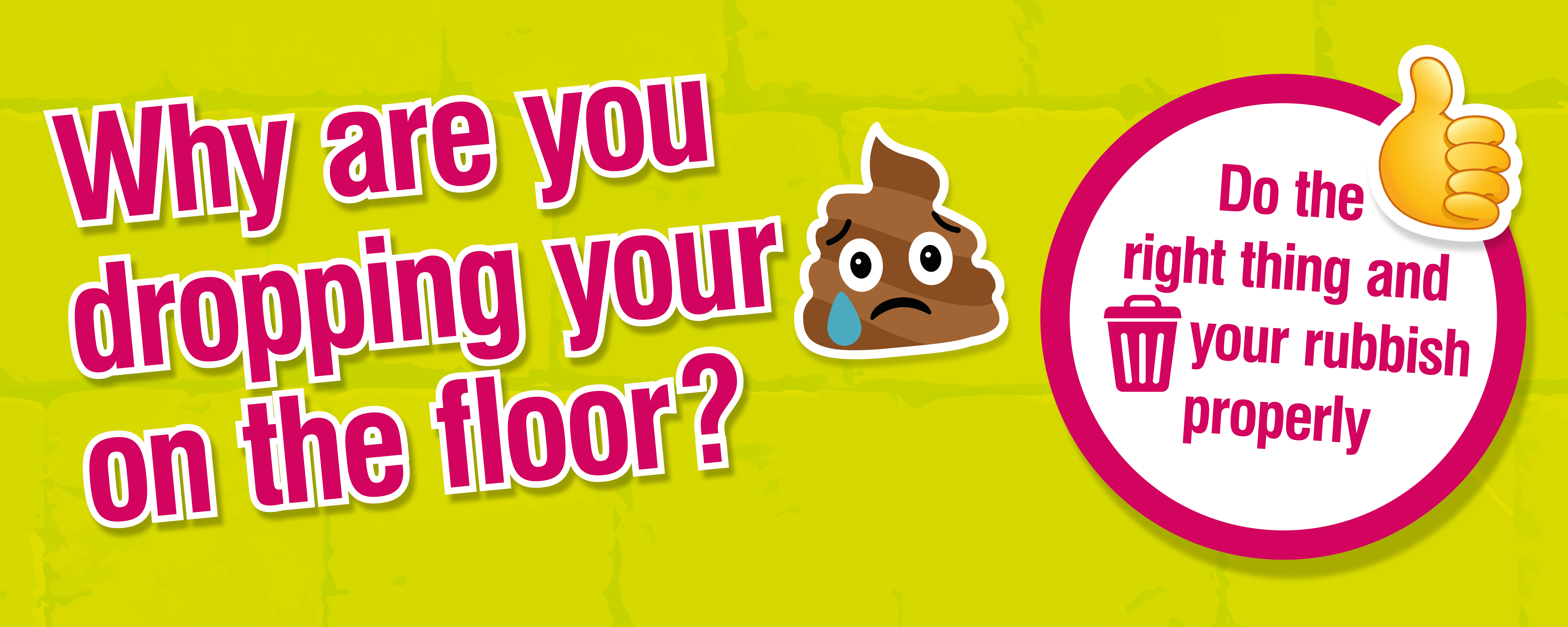 Why are you dropping your rubbish on the floor? Do the right thing and bin your rubbish properly